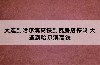 大连到哈尔滨高铁到瓦房店停吗 大连到哈尔滨高铁